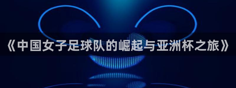 世界杯直播观看：《中国女子足球队的崛起与亚洲杯之旅》