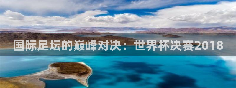 世界杯亚洲区预选赛：国际足坛的巅峰对决：世界杯决赛2018