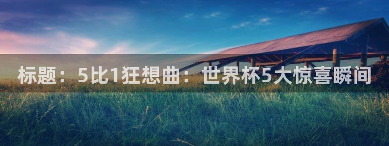 世界杯足球直播：标题：5比1狂想曲：世界杯5大惊喜瞬间